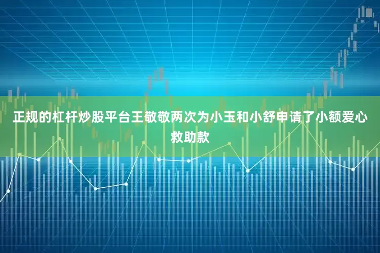 正规的杠杆炒股平台王敬敬两次为小玉和小舒申请了小额爱心救助款