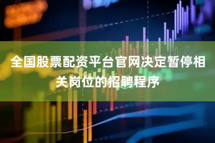 全国股票配资平台官网决定暂停相关岗位的招聘程序