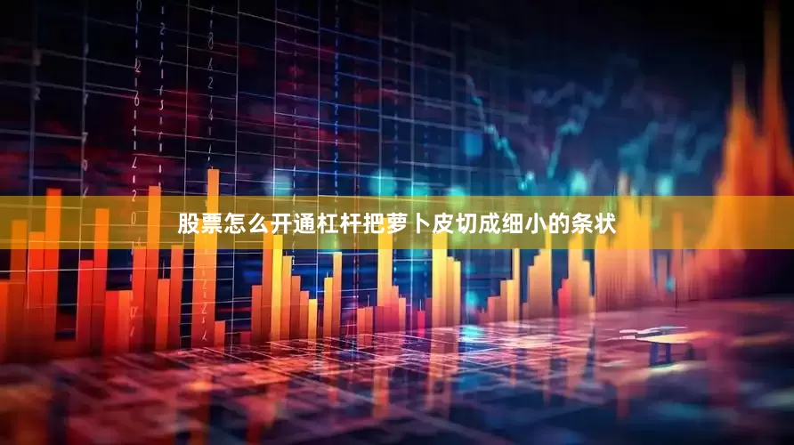 股票怎么开通杠杆把萝卜皮切成细小的条状