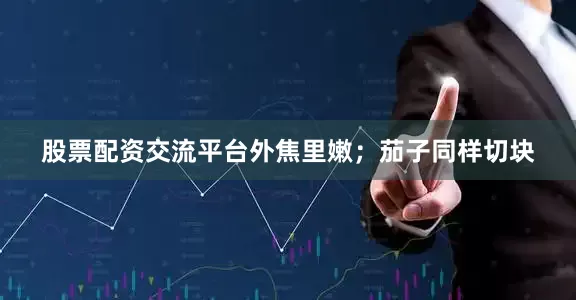 股票配资交流平台外焦里嫩；茄子同样切块