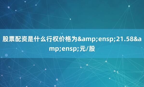 股票配资是什么行权价格为&ensp;21.58&ensp;元/股