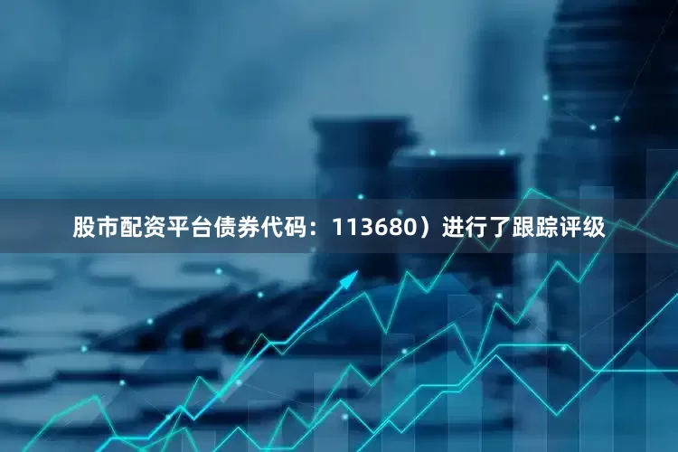 股市配资平台债券代码：113680）进行了跟踪评级
