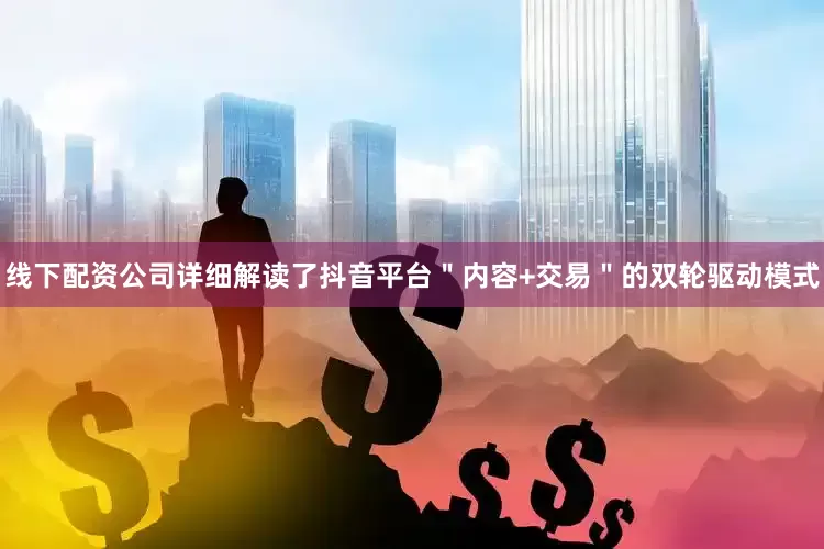 线下配资公司详细解读了抖音平台＂内容+交易＂的双轮驱动模式