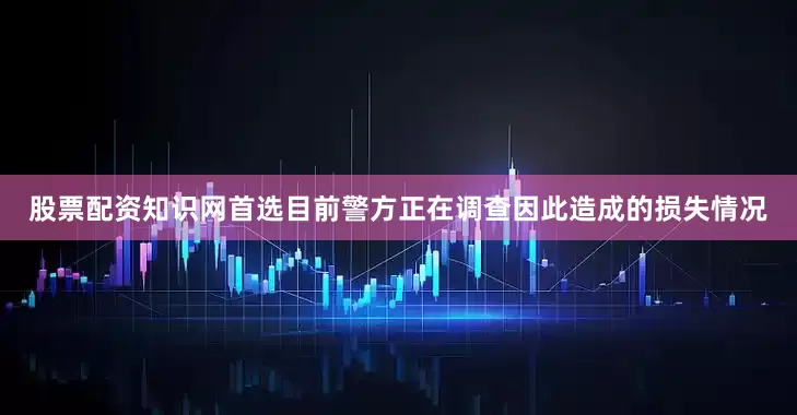 股票配资知识网首选目前警方正在调查因此造成的损失情况