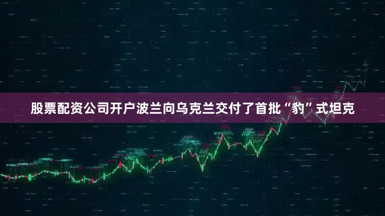 股票配资公司开户波兰向乌克兰交付了首批“豹”式坦克