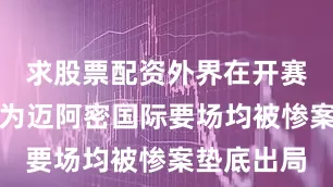求股票配资外界在开赛前甚至认为迈阿密国际要场均被惨案垫底出局