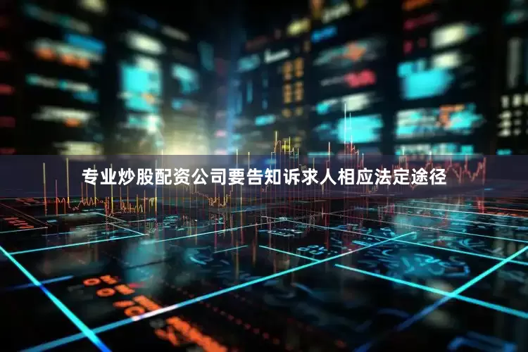 专业炒股配资公司要告知诉求人相应法定途径