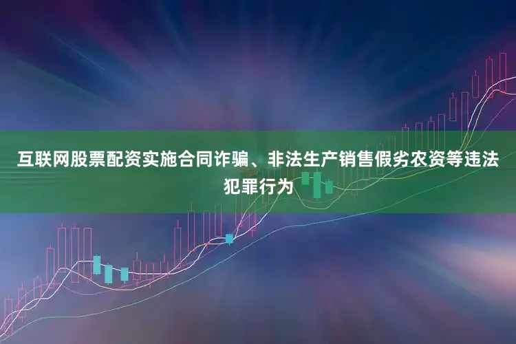 互联网股票配资实施合同诈骗、非法生产销售假劣农资等违法犯罪行为
