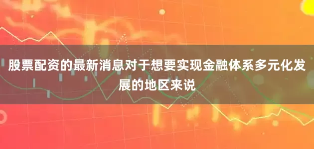 股票配资的最新消息对于想要实现金融体系多元化发展的地区来说
