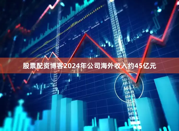 股票配资博客2024年公司海外收入约45亿元