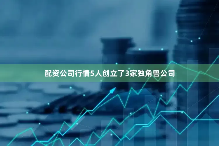 配资公司行情5人创立了3家独角兽公司
