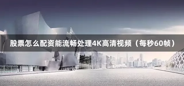 股票怎么配资能流畅处理4K高清视频（每秒60帧）