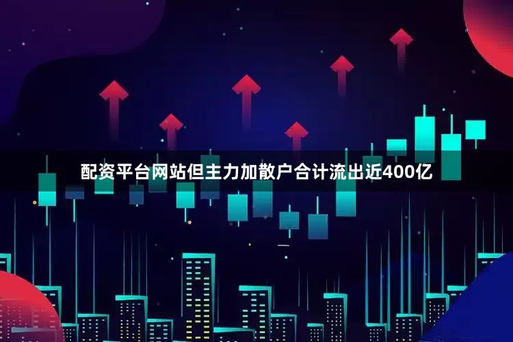 配资平台网站但主力加散户合计流出近400亿
