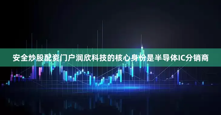 安全炒股配资门户润欣科技的核心身份是半导体IC分销商