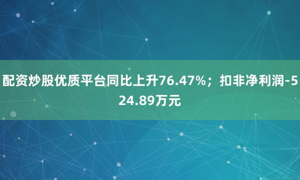 配资炒股优质平台同比上升76.47%；扣非净利润-524.89万元