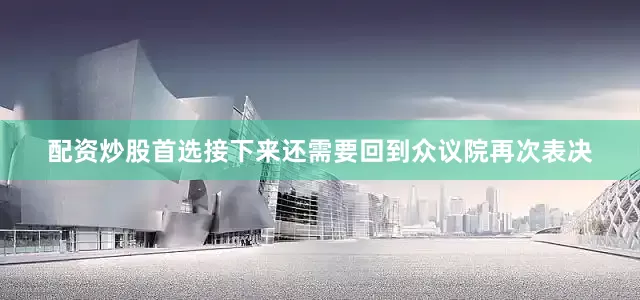 配资炒股首选接下来还需要回到众议院再次表决