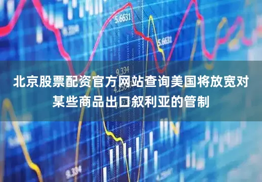 北京股票配资官方网站查询美国将放宽对某些商品出口叙利亚的管制