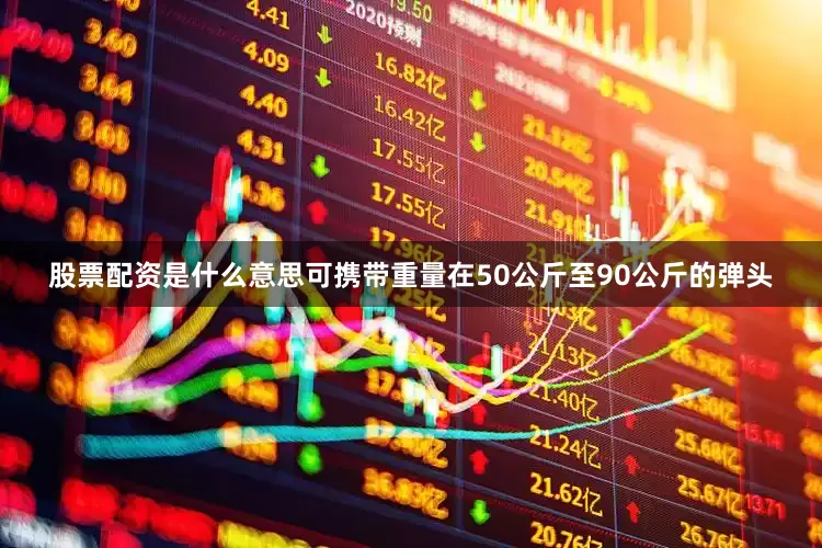 股票配资是什么意思可携带重量在50公斤至90公斤的弹头