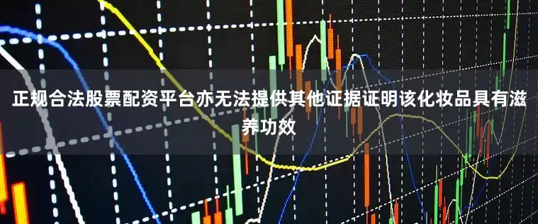 正规合法股票配资平台亦无法提供其他证据证明该化妆品具有滋养功效
