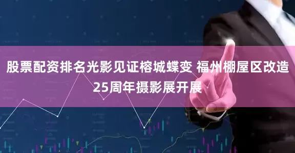 股票配资排名光影见证榕城蝶变 福州棚屋区改造25周年摄影展开展