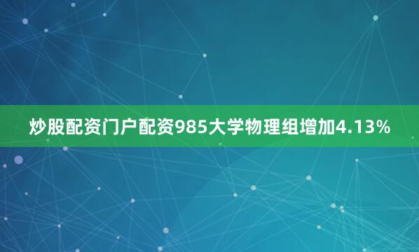 炒股配资门户配资985大学物理组增加4.13%