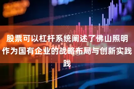 股票可以杠杆系统阐述了佛山照明作为国有企业的战略布局与创新实践