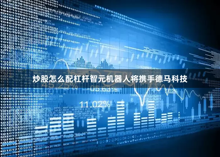 炒股怎么配杠杆智元机器人将携手德马科技