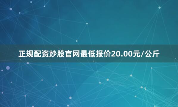 正规配资炒股官网最低报价20.00元/公斤
