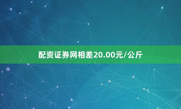 配资证券网相差20.00元/公斤