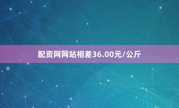配资网网站相差36.00元/公斤