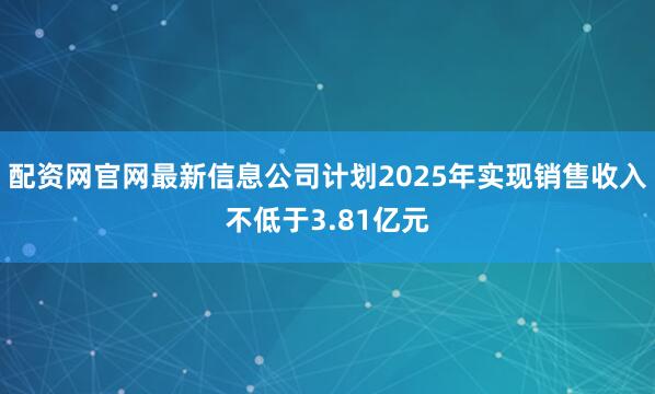 配资网官网最新信息公司计划2025年实现销售收入不低于3.81亿元