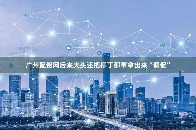 广州配资网后来大头还把柳丁那事拿出来“调侃”