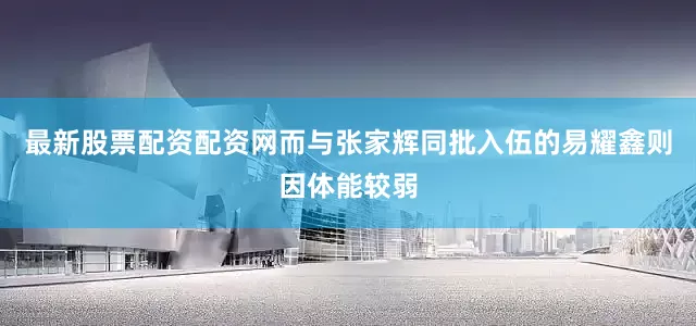 最新股票配资配资网而与张家辉同批入伍的易耀鑫则因体能较弱