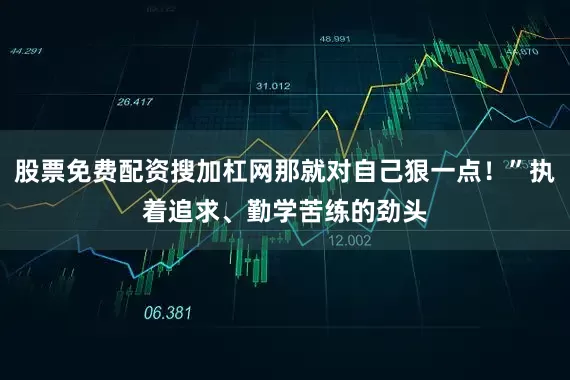 股票免费配资搜加杠网那就对自己狠一点！”执着追求、勤学苦练的劲头