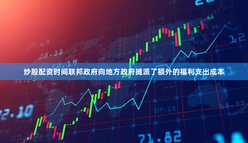 炒股配资时间联邦政府向地方政府摊派了额外的福利支出成本