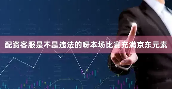 配资客服是不是违法的呀　　本场比赛充满京东元素