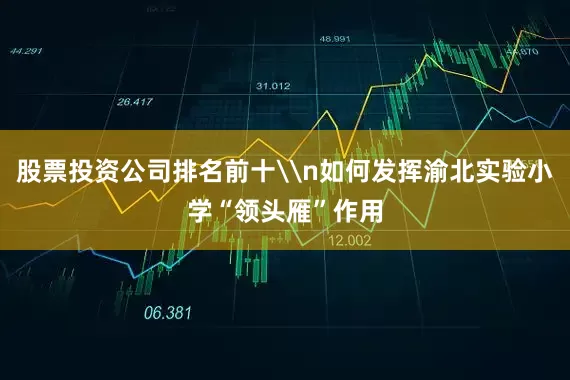 股票投资公司排名前十\n如何发挥渝北实验小学“领头雁”作用
