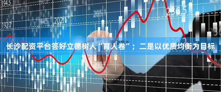 长沙配资平台答好立德树人“育人卷”；二是以优质均衡为目标