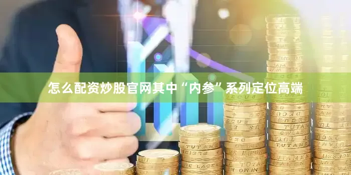 怎么配资炒股官网其中“内参”系列定位高端