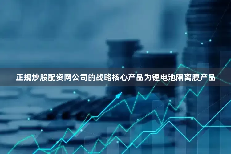正规炒股配资网公司的战略核心产品为锂电池隔离膜产品