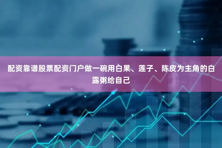 配资靠谱股票配资门户做一碗用白果、莲子、陈皮为主角的白露粥给自己
