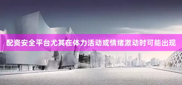 配资安全平台尤其在体力活动或情绪激动时可能出现